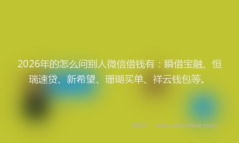 2026年的怎么问别人微信借钱有:瞬借宝融、恒瑞速贷、新希望、珊瑚买单、祥云钱包等。