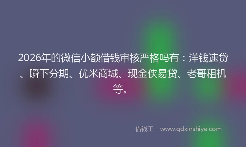 2026年的微信小额借钱审核严格吗有：洋钱速贷、瞬下分期、优米商城、现金侠易贷、老哥租机等。