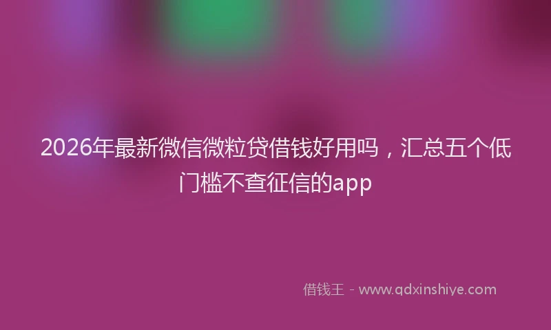 2026年最新微信微粒贷借钱好用吗，汇总五个低门槛不查征信的app
