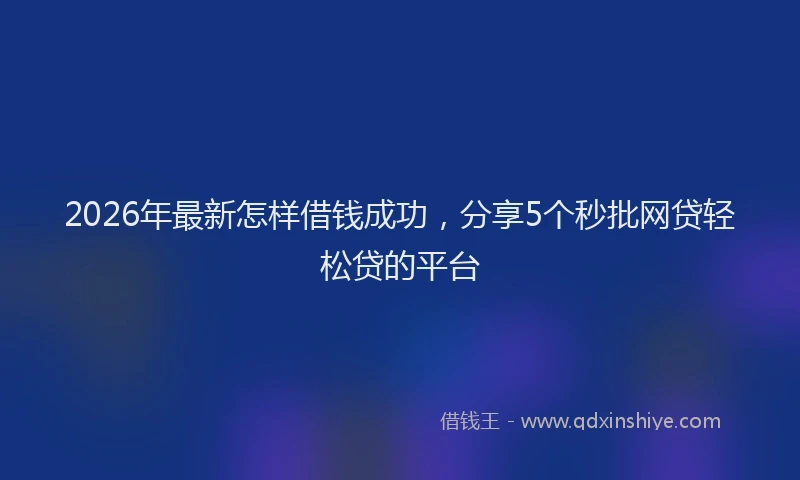 2026年最新怎样借钱成功，分享5个秒批网贷轻松贷的平台