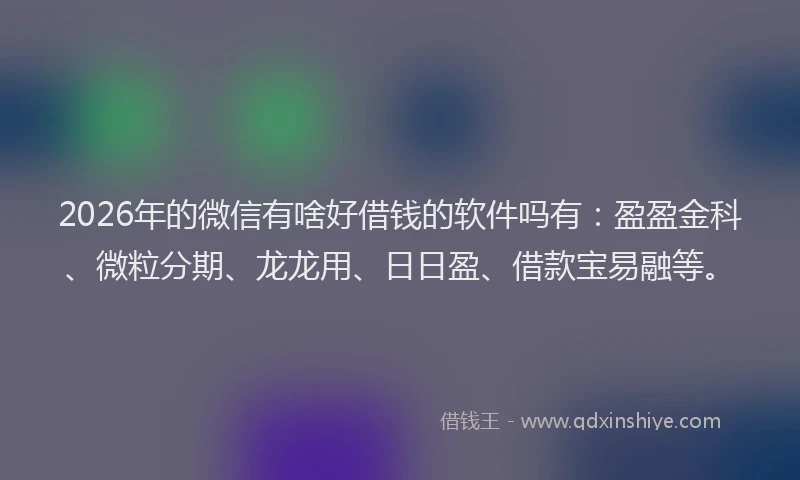 2026年的微信有啥好借钱的软件吗有：盈盈金科、微粒分期、龙龙用、日日盈、借款宝易融等。
