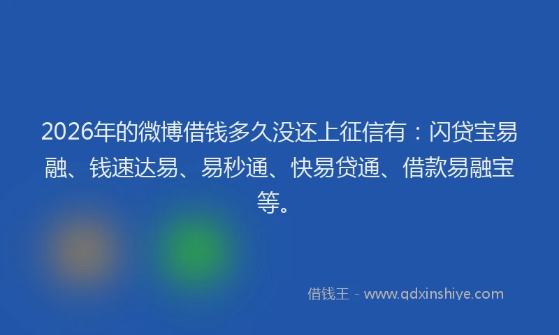 2026年的微博借钱多久没还上征信有：闪贷宝易融、钱速达易、易秒通、快易贷通、借款易融宝等。