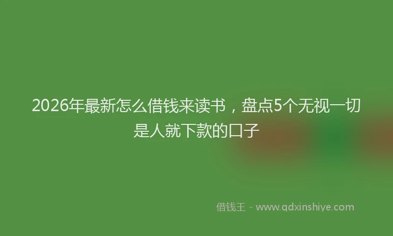 2026年最新怎么借钱来读书，盘点5个无视一切是人就下款的口子
