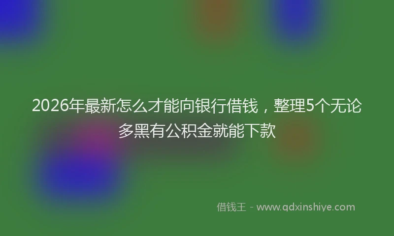 2026年最新怎么才能向银行借钱，整理5个无论多黑有公积金就能下款