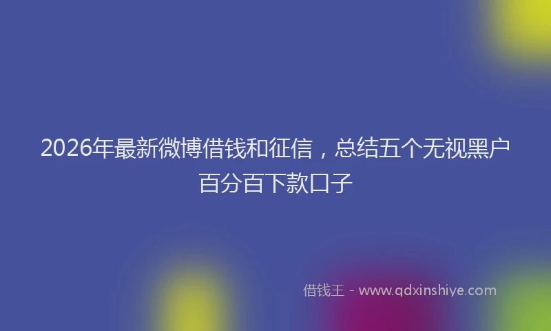 2026年最新微博借钱和征信，总结五个无视黑户百分百下款口子
