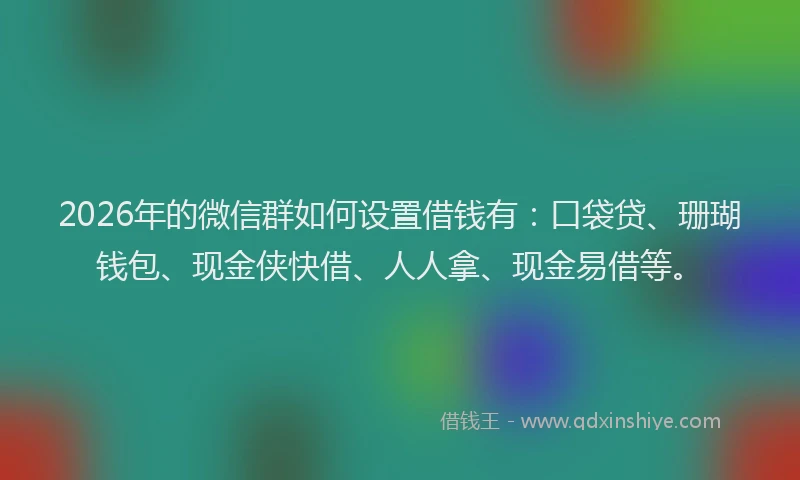 2026年的微信群如何设置借钱有：口袋贷、珊瑚钱包、现金侠快借、人人拿、现金易借等。