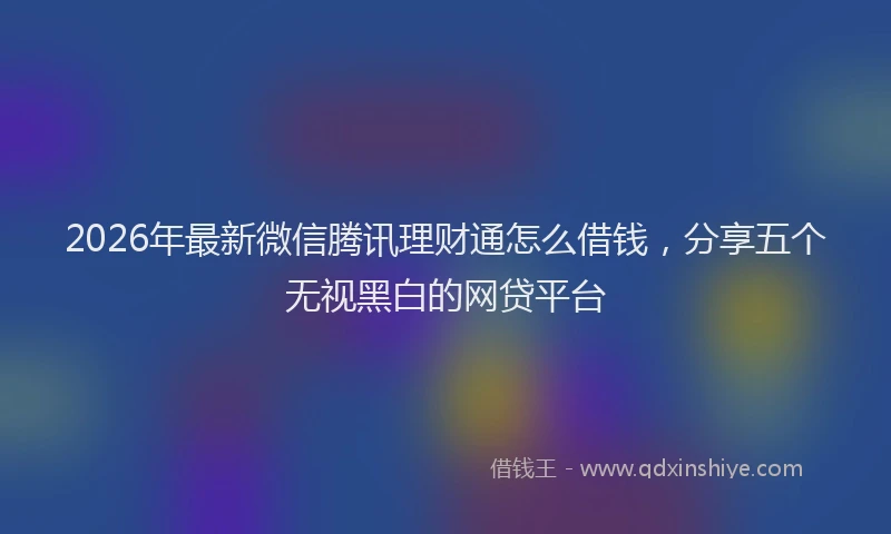 2026年最新微信腾讯理财通怎么借钱，分享五个无视黑白的网贷平台