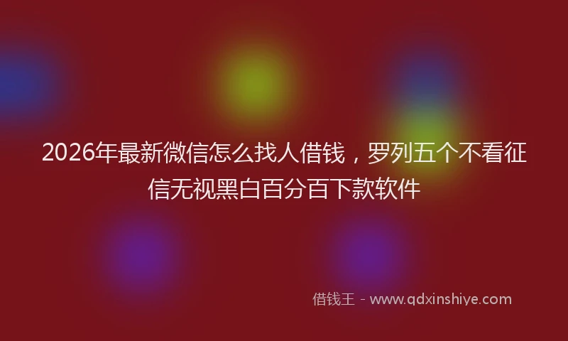 2026年最新微信怎么找人借钱，罗列五个不看征信无视黑白百分百下款软件