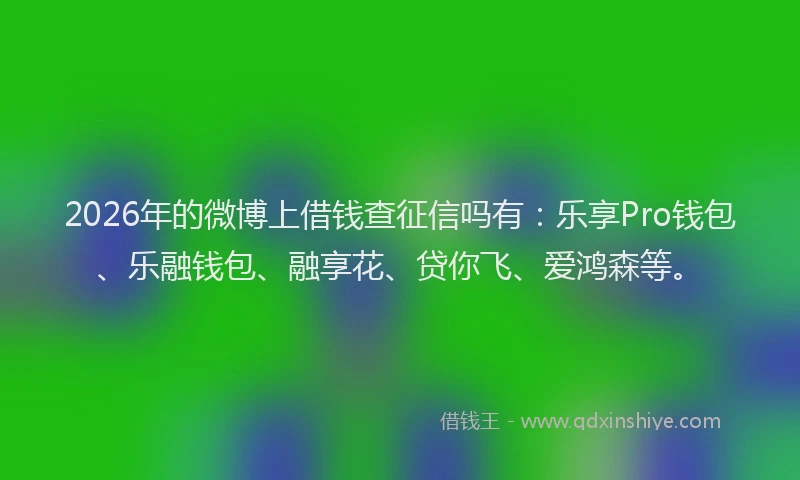 2026年的微博上借钱查征信吗有：乐享Pro钱包、乐融钱包、融享花、贷你飞、爱鸿森等。