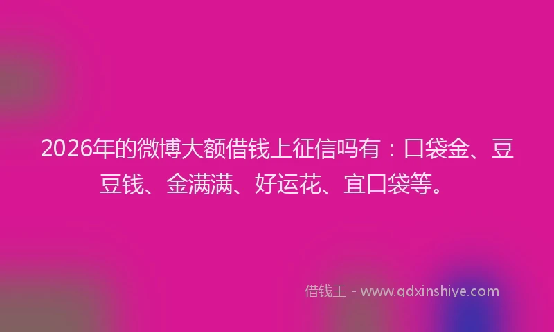 2026年的微博大额借钱上征信吗有：口袋金、豆豆钱、金满满、好运花、宜口袋等。