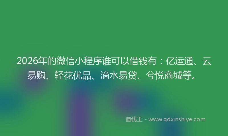 2026年的微信小程序谁可以借钱有：亿运通、云易购、轻花优品、滴水易贷、兮悦商城等。