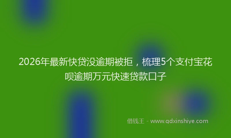 2026年最新快贷没逾期被拒，梳理5个支付宝花呗逾期万元快速贷款口子