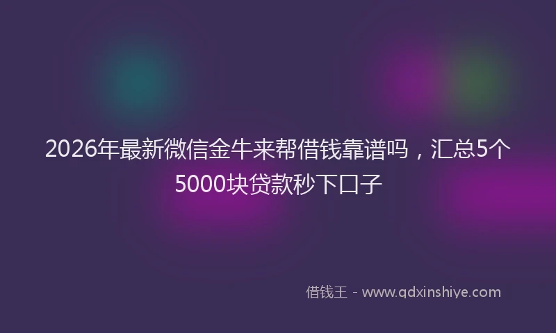 2026年最新微信金牛来帮借钱靠谱吗，汇总5个5000块贷款秒下口子