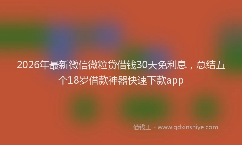 2026年最新微信微粒贷借钱30天免利息，总结五个18岁借款神器快速下款app