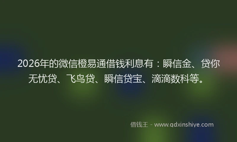 2026年的微信橙易通借钱利息有：瞬信金、贷你无忧贷、飞鸟贷、瞬信贷宝、滴滴数科等。