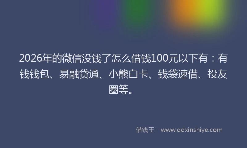2026年的微信没钱了怎么借钱100元以下有：有钱钱包、易融贷通、小熊白卡、钱袋速借、投友圈等。