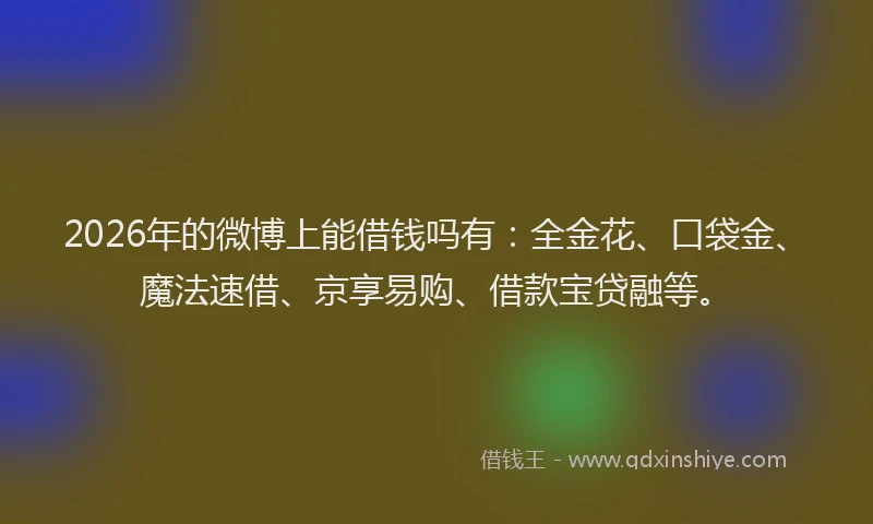 2026年的微博上能借钱吗有：全金花、口袋金、魔法速借、京享易购、借款宝贷融等。
