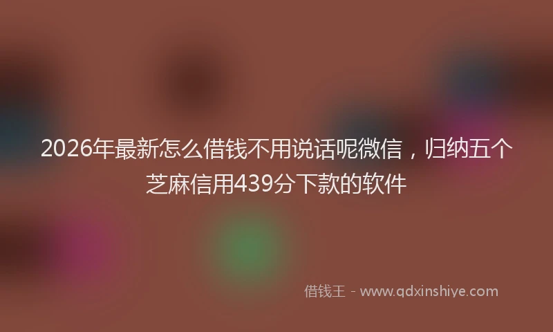 2026年最新怎么借钱不用说话呢微信，归纳五个芝麻信用439分下款的软件
