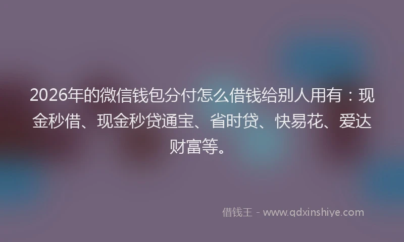 2026年的微信钱包分付怎么借钱给别人用有：现金秒借、现金秒贷通宝、省时贷、快易花、爱达财富等。