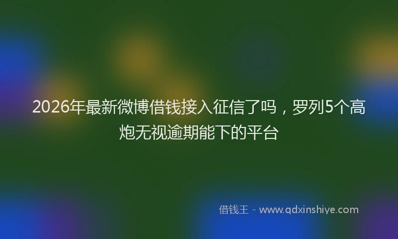 2026年最新微博借钱接入征信了吗，罗列5个高炮无视逾期能下的平台