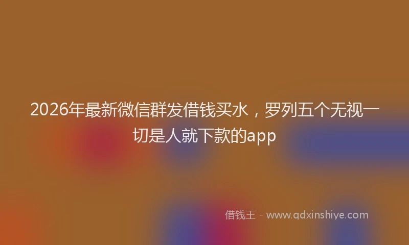 2026年最新微信群发借钱买水，罗列五个无视一切是人就下款的app