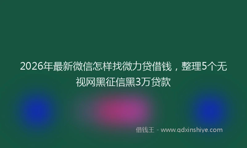2026年最新微信怎样找微力贷借钱，整理5个无视网黑征信黑3万贷款