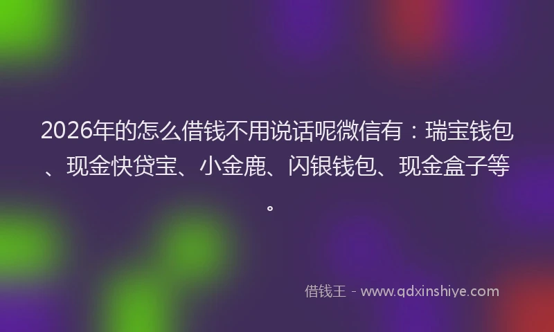 2026年的怎么借钱不用说话呢微信有：瑞宝钱包、现金快贷宝、小金鹿、闪银钱包、现金盒子等。