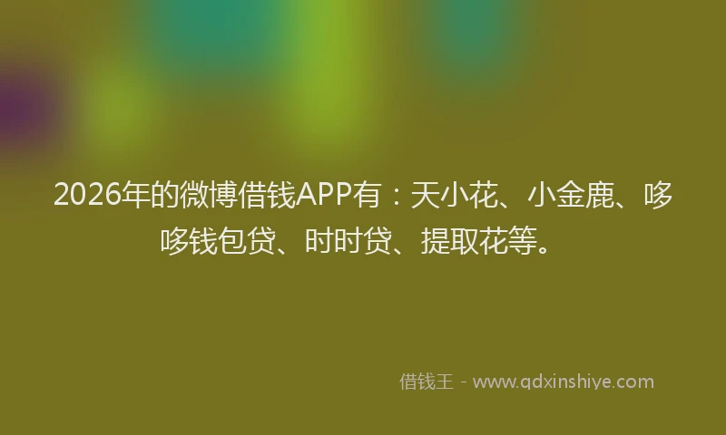 2026年的微博借钱APP有：天小花、小金鹿、哆哆钱包贷、时时贷、提取花等。