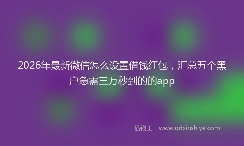 2026年最新微信怎么设置借钱红包，汇总五个黑户急需三万秒到的的app