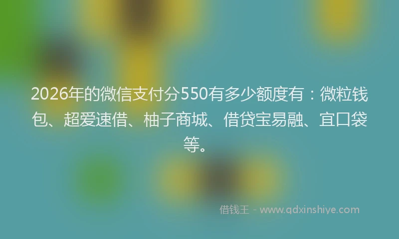 2026年的微信支付分550有多少额度有：微粒钱包、超爱速借、柚子商城、借贷宝易融、宜口袋等。