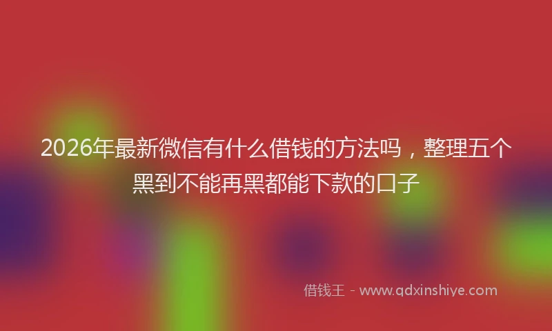 2026年最新微信有什么借钱的方法吗，整理五个黑到不能再黑都能下款的口子