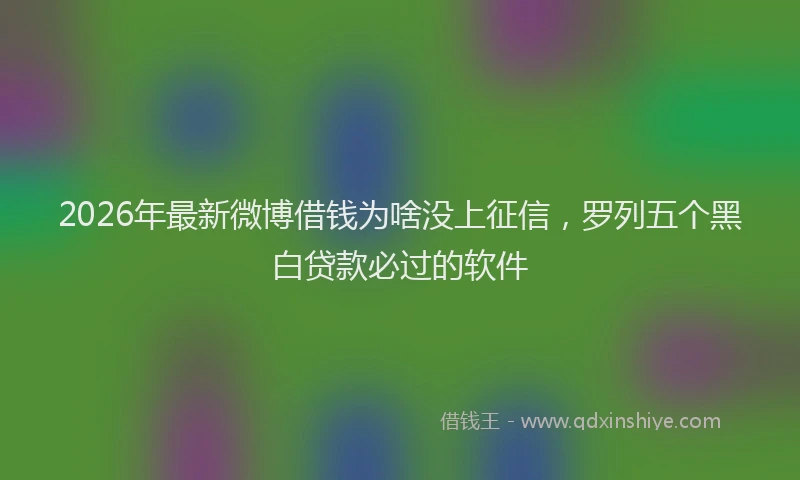 2026年最新微博借钱为啥没上征信，罗列五个黑白贷款必过的软件