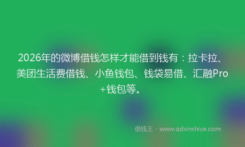 2026年的微博借钱怎样才能借到钱有：拉卡拉、美团生活费借钱、小鱼钱包、钱袋易借、汇融Pro+钱包等。