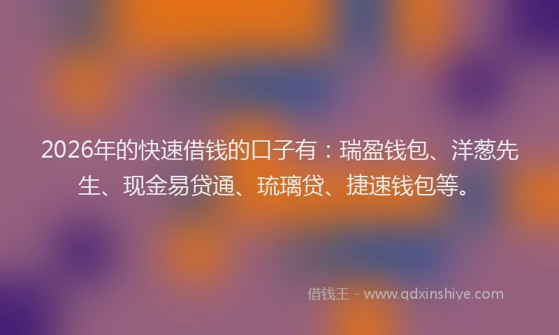 2026年的快速借钱的口子有：瑞盈钱包、洋葱先生、现金易贷通、琉璃贷、捷速钱包等。