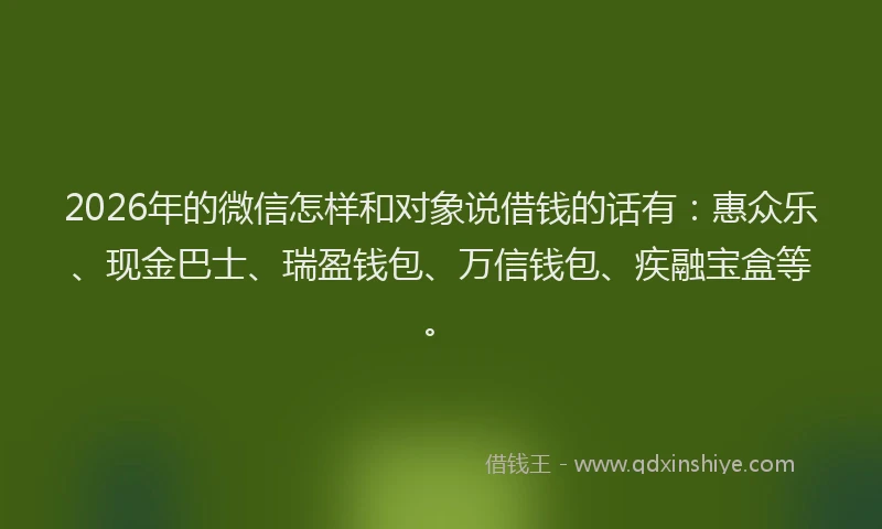 2026年的微信怎样和对象说借钱的话有：惠众乐、现金巴士、瑞盈钱包、万信钱包、疾融宝盒等。
