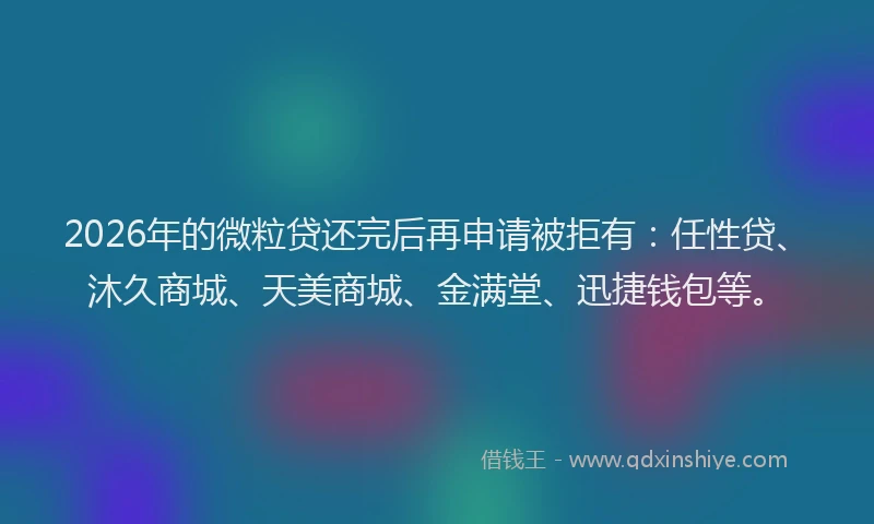 2026年的微粒贷还完后再申请被拒有：任性贷、沐久商城、天美商城、金满堂、迅捷钱包等。