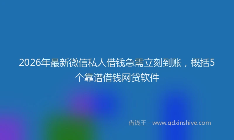 2026年最新微信私人借钱急需立刻到账，概括5个靠谱借钱网贷软件