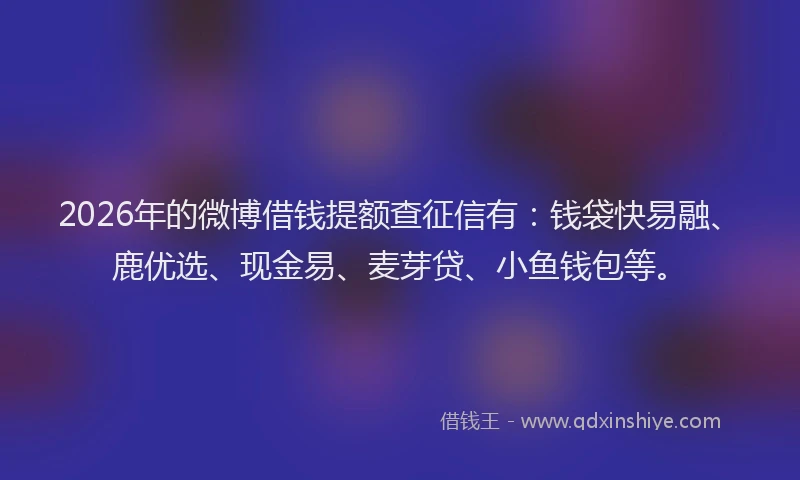 2026年的微博借钱提额查征信有：钱袋快易融、鹿优选、现金易、麦芽贷、小鱼钱包等。