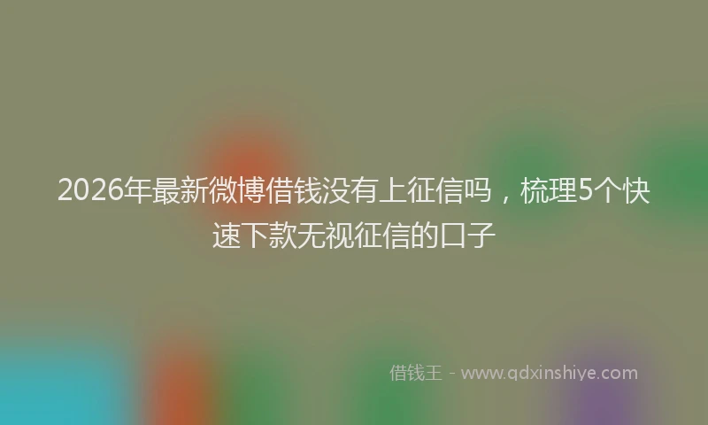 2026年最新微博借钱没有上征信吗，梳理5个快速下款无视征信的口子