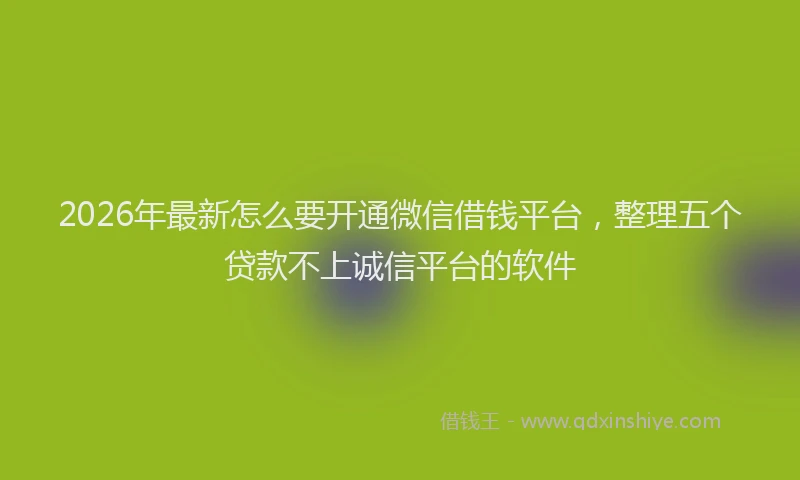2026年最新怎么要开通微信借钱平台，整理五个贷款不上诚信平台的软件