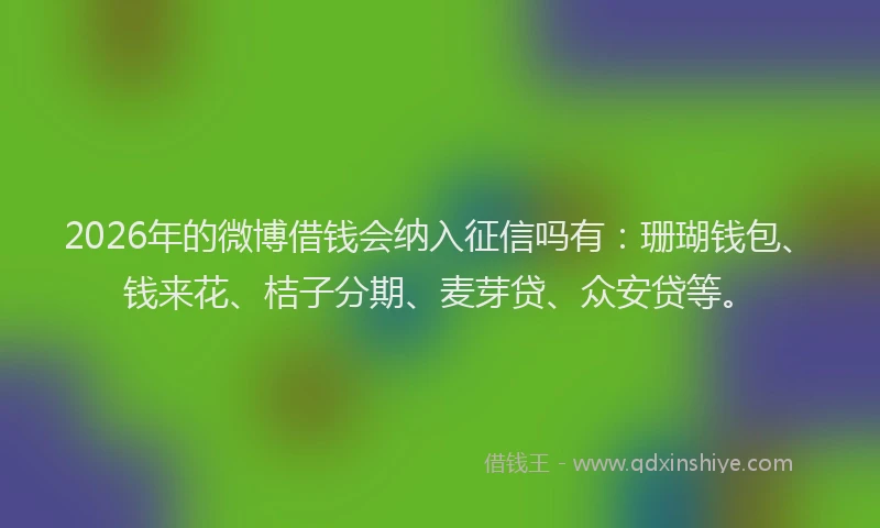 2026年的微博借钱会纳入征信吗有：珊瑚钱包、钱来花、桔子分期、麦芽贷、众安贷等。