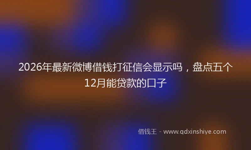 2026年最新微博借钱打征信会显示吗，盘点五个12月能贷款的口子