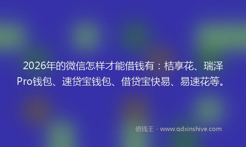 2026年的微信怎样才能借钱有：桔享花、瑞泽Pro钱包、速贷宝钱包、借贷宝快易、易速花等。