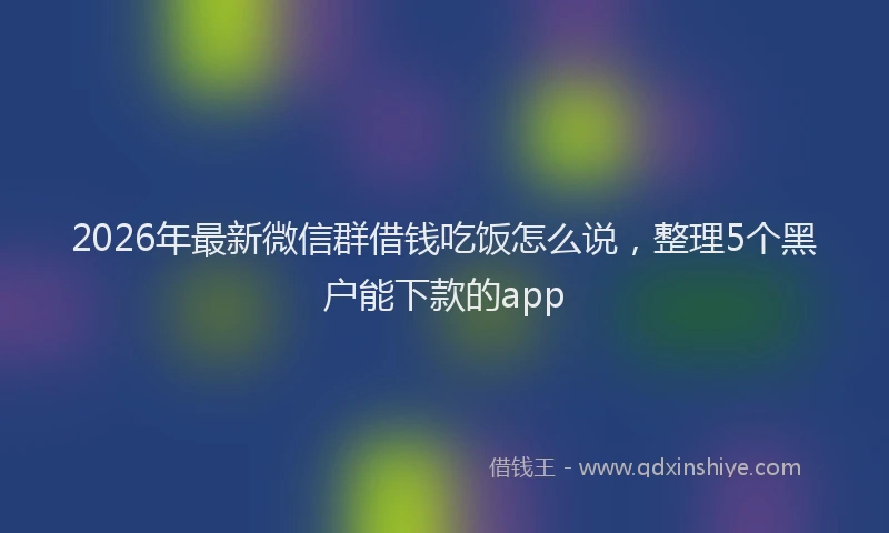 2026年最新微信群借钱吃饭怎么说，整理5个黑户能下款的app