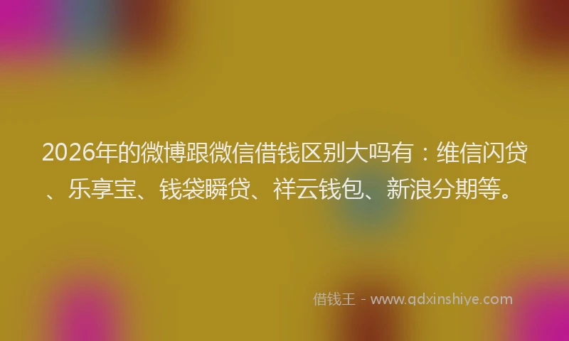 2026年的微博跟微信借钱区别大吗有：维信闪贷、乐享宝、钱袋瞬贷、祥云钱包、新浪分期等。