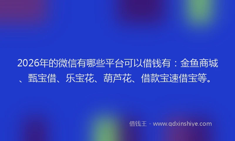 2026年的微信有哪些平台可以借钱有：金鱼商城、甄宝借、乐宝花、葫芦花、借款宝速借宝等。
