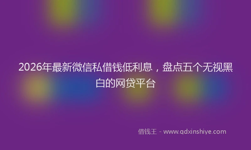 2026年最新微信私借钱低利息，盘点五个无视黑白的网贷平台