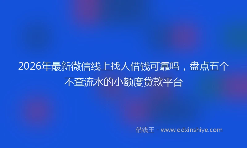 2026年最新微信线上找人借钱可靠吗，盘点五个不查流水的小额度贷款平台