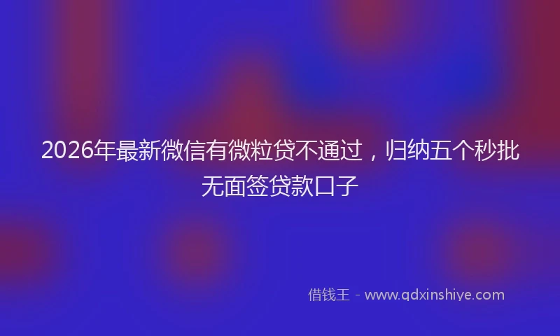 2026年最新微信有微粒贷不通过，归纳五个秒批无面签贷款口子