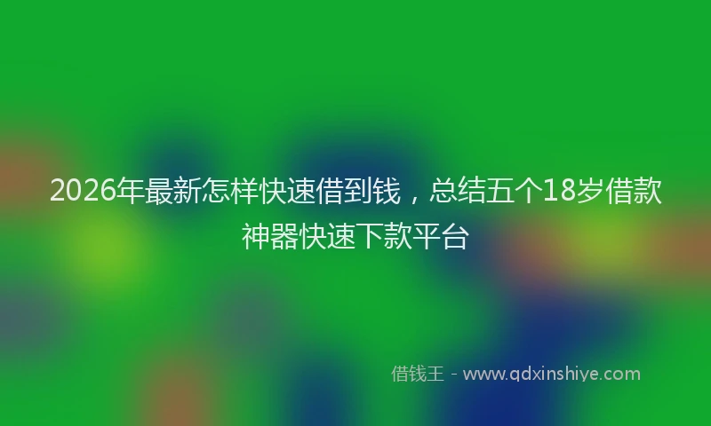 2026年最新怎样快速借到钱，总结五个18岁借款神器快速下款平台